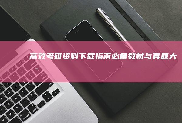 高效考研资料下载指南：必备教材与真题大全