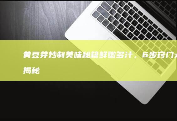 黄豆芽炒制美味秘籍：鲜嫩多汁，6步窍门大揭秘！